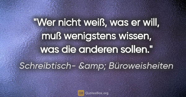 Schreibtisch- &amp; Büroweisheiten Zitat: "Wer nicht weiß, was er will, muß wenigstens wissen, was die..."