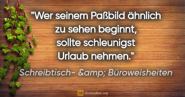 Schreibtisch- &amp; Büroweisheiten Zitat: "Wer seinem Paßbild ähnlich zu sehen beginnt, sollte..."