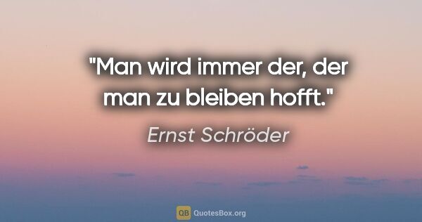Ernst Schröder Zitat: "Man wird immer der, der man zu bleiben hofft."
