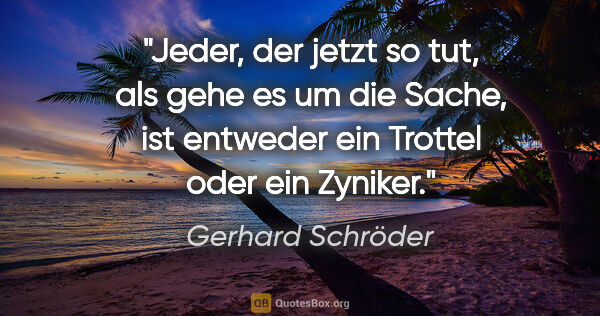 Gerhard Schröder Zitat: "Jeder, der jetzt so tut, als gehe es um die Sache, ist..."