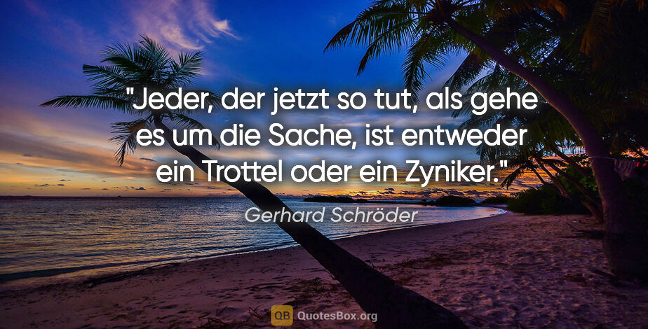 Gerhard Schröder Zitat: "Jeder, der jetzt so tut, als gehe es um die Sache, ist..."