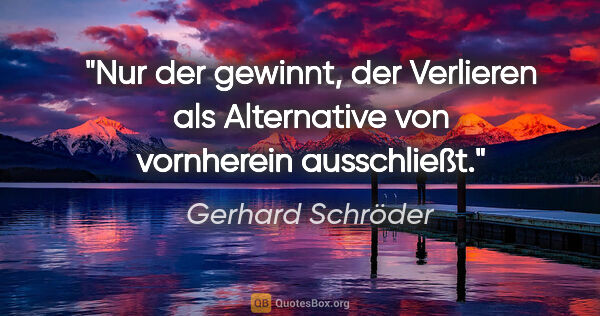 Gerhard Schröder Zitat: "Nur der gewinnt, der Verlieren als Alternative von vornherein..."
