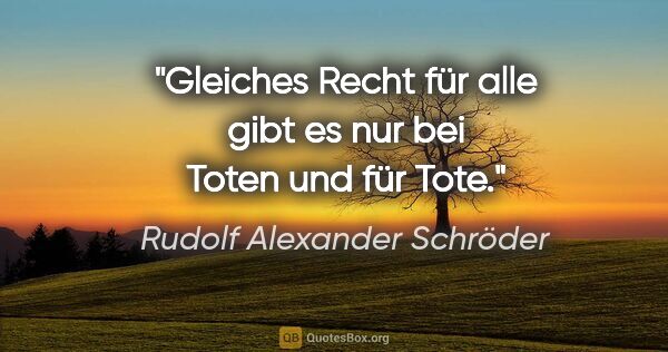 Rudolf Alexander Schröder Zitat: "Gleiches Recht für alle gibt es nur bei Toten und für Tote."