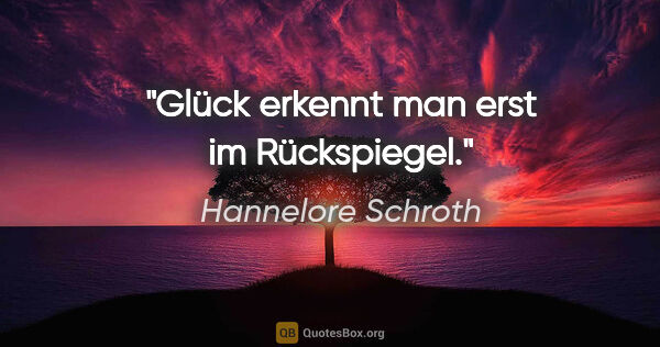 Hannelore Schroth Zitat: "Glück erkennt man erst im Rückspiegel."