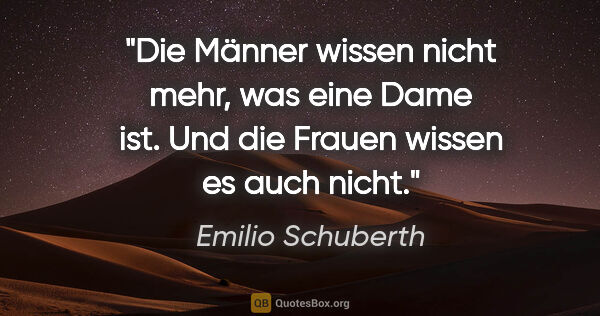 Emilio Schuberth Zitat: "Die Männer wissen nicht mehr, was eine Dame ist. Und die..."