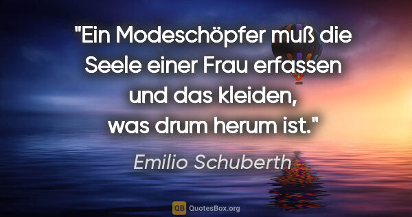 Emilio Schuberth Zitat: "Ein Modeschöpfer muß die Seele einer Frau erfassen und das..."