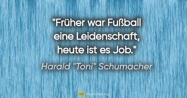 Harald "Toni" Schumacher Zitat: "Früher war Fußball eine Leidenschaft, heute ist es Job."