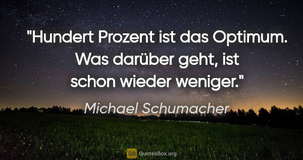 Michael Schumacher Zitat: "Hundert Prozent ist das Optimum. Was darüber geht, ist schon..."