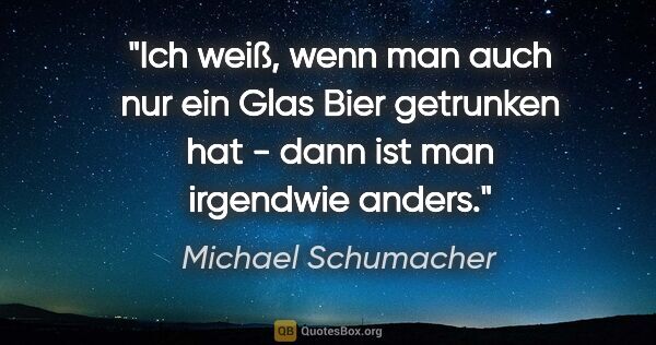 Michael Schumacher Zitat: "Ich weiß, wenn man auch nur ein Glas Bier getrunken hat - dann..."