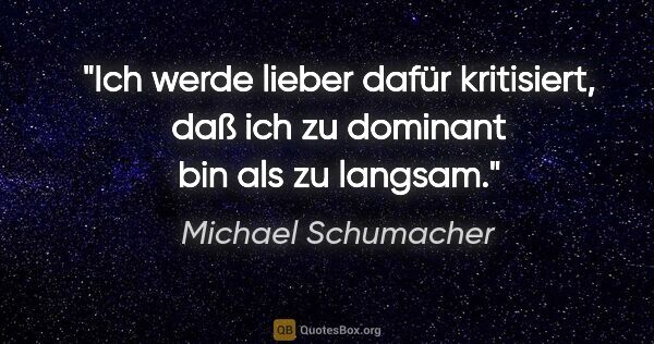 Michael Schumacher Zitat: "Ich werde lieber dafür kritisiert, daß ich zu dominant bin als..."