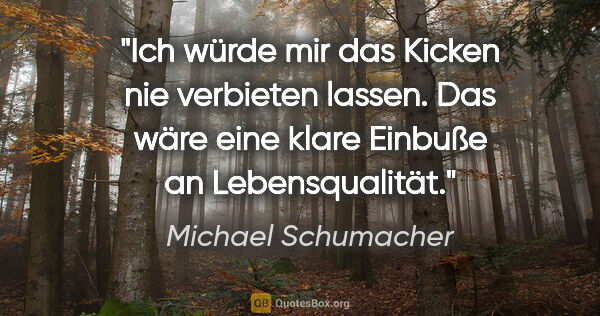 Michael Schumacher Zitat: "Ich würde mir das Kicken nie verbieten lassen. Das wäre eine..."
