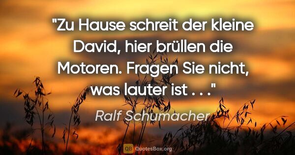 Ralf Schumacher Zitat: "Zu Hause schreit der kleine David, hier brüllen die Motoren...."