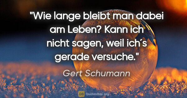 Gert Schumann Zitat: "Wie lange bleibt man dabei am Leben? Kann ich nicht sagen,..."