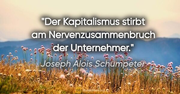 Joseph Alois Schumpeter Zitat: "Der Kapitalismus stirbt am Nervenzusammenbruch der Unternehmer."