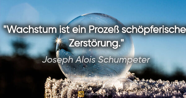 Joseph Alois Schumpeter Zitat: "Wachstum ist ein Prozeß schöpferischer Zerstörung."