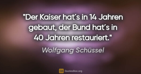 Wolfgang Schüssel Zitat: "Der Kaiser hat´s in 14 Jahren gebaut, der Bund hat´s in 40..."
