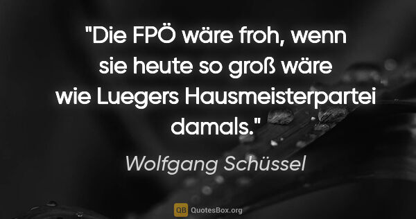 Wolfgang Schüssel Zitat: "Die FPÖ wäre froh, wenn sie heute so groß wäre wie Luegers..."