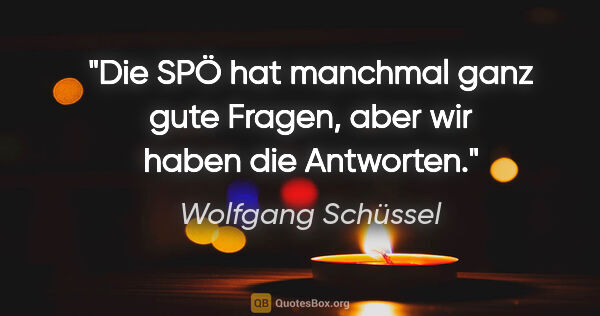 Wolfgang Schüssel Zitat: "Die SPÖ hat manchmal ganz gute Fragen, aber wir haben die..."
