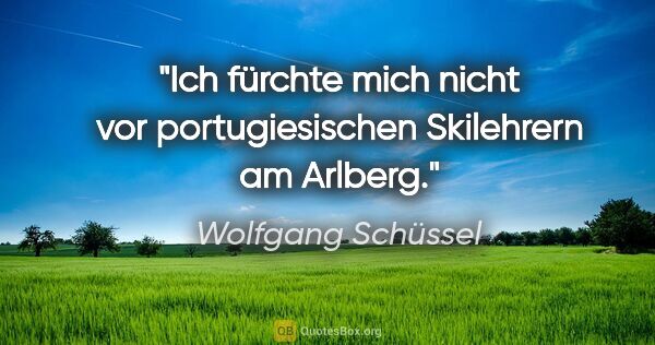 Wolfgang Schüssel Zitat: "Ich fürchte mich nicht vor portugiesischen Skilehrern am Arlberg."