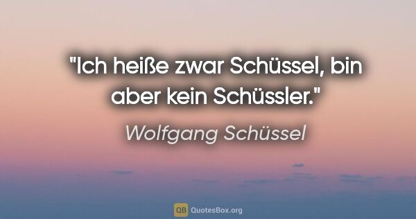Wolfgang Schüssel Zitat: "Ich heiße zwar Schüssel, bin aber kein Schüssler."