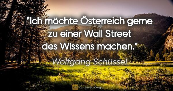 Wolfgang Schüssel Zitat: "Ich möchte Österreich gerne zu einer Wall Street des Wissens..."