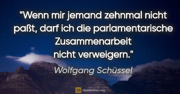 Wolfgang Schüssel Zitat: "Wenn mir jemand zehnmal nicht paßt, darf ich die..."