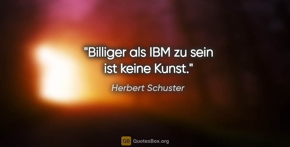 Herbert Schuster Zitat: "Billiger als IBM zu sein ist keine Kunst."