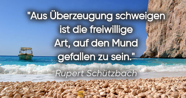 Rupert Schützbach Zitat: "Aus Überzeugung schweigen ist die freiwillige Art, auf den..."