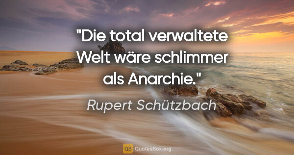 Rupert Schützbach Zitat: "Die total verwaltete Welt wäre schlimmer als Anarchie."