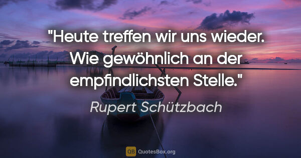 Rupert Schützbach Zitat: "Heute treffen wir uns wieder. Wie gewöhnlich an der..."