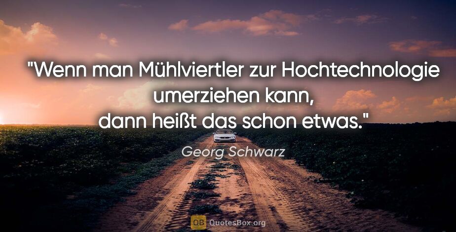 Georg Schwarz Zitat: "Wenn man Mühlviertler zur Hochtechnologie umerziehen kann,..."