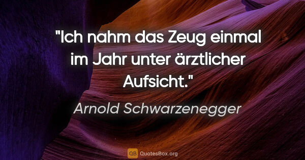 Arnold Schwarzenegger Zitat: "Ich nahm das Zeug einmal im Jahr unter ärztlicher Aufsicht."