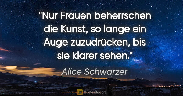 Alice Schwarzer Zitat: "Nur Frauen beherrschen die Kunst, so lange ein Auge..."