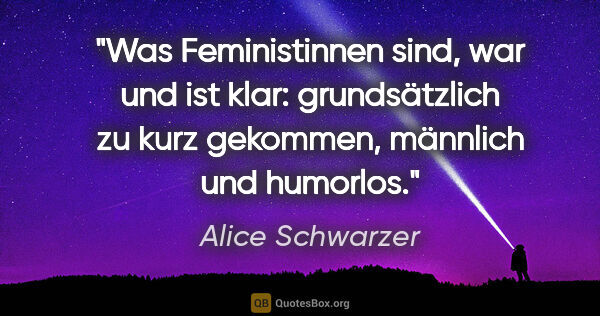 Alice Schwarzer Zitat: "Was Feministinnen sind, war und ist klar: grundsätzlich zu..."