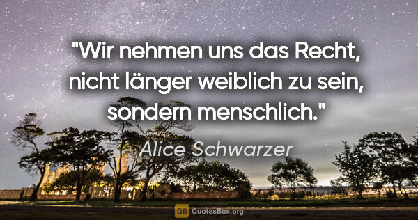 Alice Schwarzer Zitat: "Wir nehmen uns das Recht, nicht länger weiblich zu sein,..."