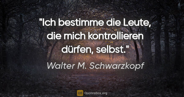 Walter M. Schwarzkopf Zitat: "Ich bestimme die Leute, die mich kontrollieren dürfen, selbst."