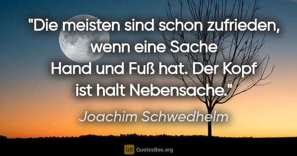 Joachim Schwedhelm Zitat: "Die meisten sind schon zufrieden, wenn eine Sache Hand und Fuß..."