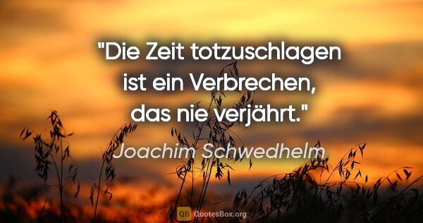 Joachim Schwedhelm Zitat: "Die Zeit totzuschlagen ist ein Verbrechen, das nie verjährt."