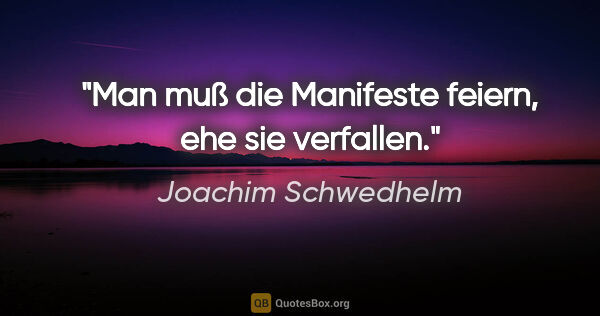 Joachim Schwedhelm Zitat: "Man muß die Manifeste feiern, ehe sie verfallen."