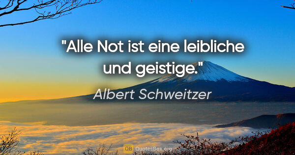 Albert Schweitzer Zitat: "Alle Not ist eine leibliche und geistige."