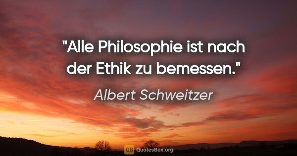 Albert Schweitzer Zitat: "Alle Philosophie ist nach der Ethik zu bemessen."