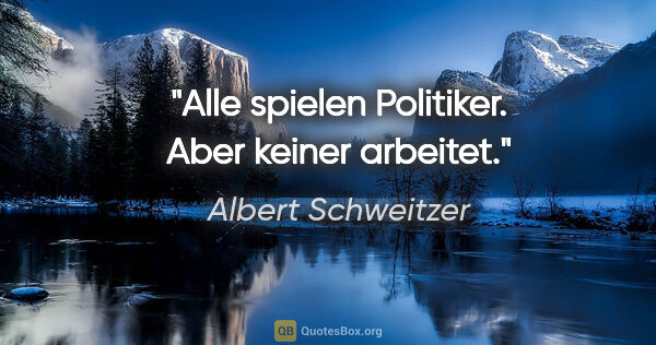 Albert Schweitzer Zitat: "Alle spielen Politiker. Aber keiner arbeitet."