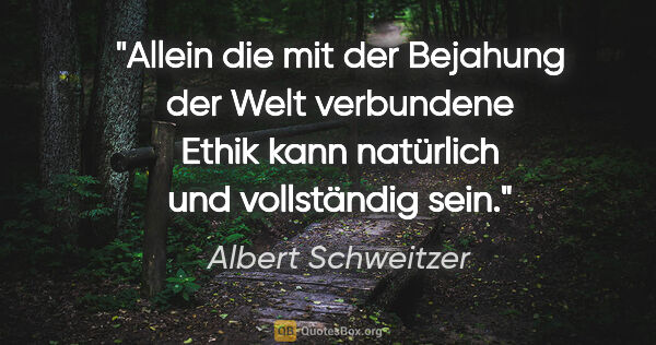 Albert Schweitzer Zitat: "Allein die mit der Bejahung der Welt verbundene Ethik kann..."