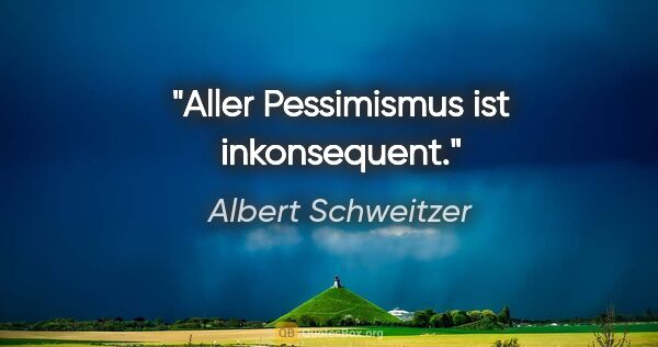 Albert Schweitzer Zitat: "Aller Pessimismus ist inkonsequent."