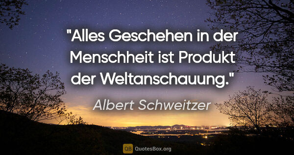 Albert Schweitzer Zitat: "Alles Geschehen in der Menschheit ist Produkt der Weltanschauung."