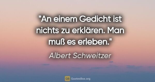 Albert Schweitzer Zitat: "An einem Gedicht ist nichts zu erklären. Man muß es erleben."