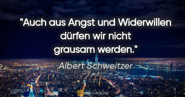 Albert Schweitzer Zitat: "Auch aus Angst und Widerwillen dürfen wir nicht grausam werden."