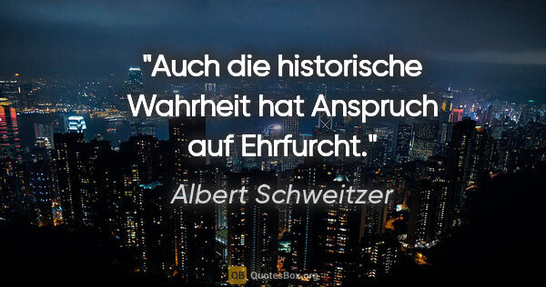 Albert Schweitzer Zitat: "Auch die historische Wahrheit hat Anspruch auf Ehrfurcht."