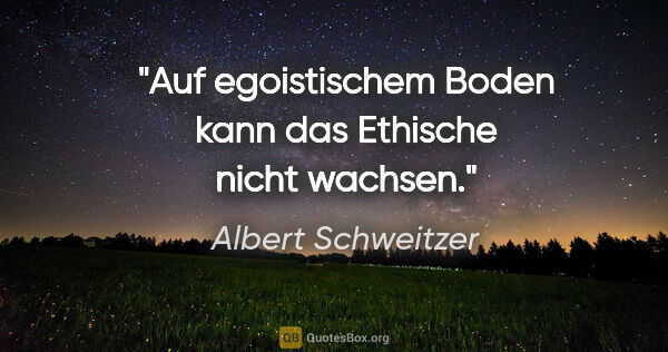 Albert Schweitzer Zitat: "Auf egoistischem Boden kann das Ethische nicht wachsen."