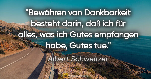 Albert Schweitzer Zitat: "Bewähren von Dankbarkeit besteht darin, daß ich für alles, was..."